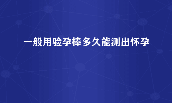 一般用验孕棒多久能测出怀孕