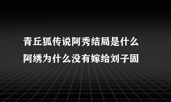 青丘狐传说阿秀结局是什么 阿绣为什么没有嫁给刘子固