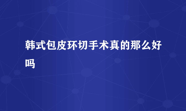 韩式包皮环切手术真的那么好吗