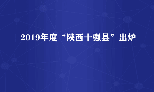 2019年度“陕西十强县”出炉