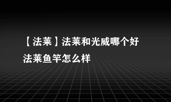 【法莱】法莱和光威哪个好 法莱鱼竿怎么样