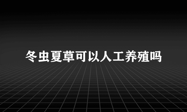 冬虫夏草可以人工养殖吗