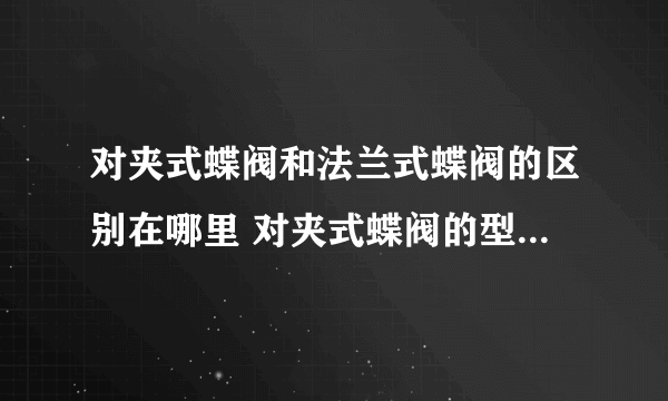 对夹式蝶阀和法兰式蝶阀的区别在哪里 对夹式蝶阀的型号有哪些