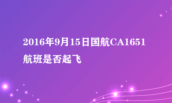 2016年9月15日国航CA1651航班是否起飞