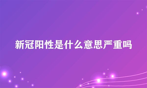 新冠阳性是什么意思严重吗