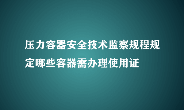 压力容器安全技术监察规程规定哪些容器需办理使用证