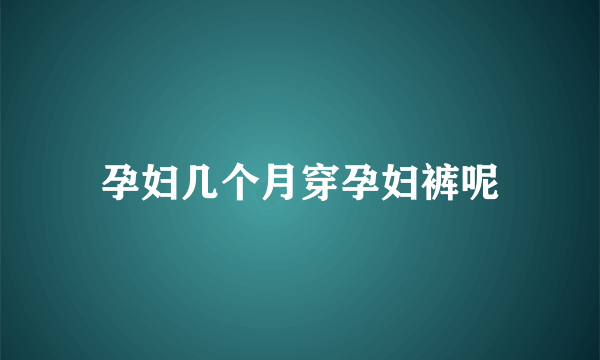 孕妇几个月穿孕妇裤呢