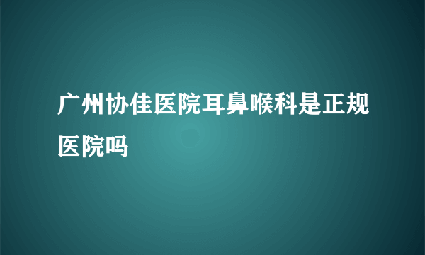 广州协佳医院耳鼻喉科是正规医院吗