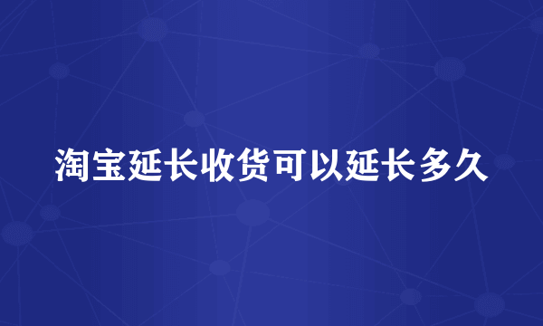 淘宝延长收货可以延长多久