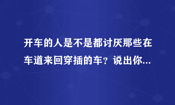 开车的人是不是都讨厌那些在车道来回穿插的车？说出你讨厌的理由？