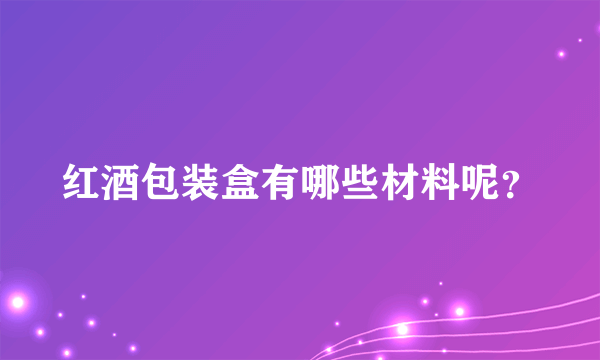 红酒包装盒有哪些材料呢？