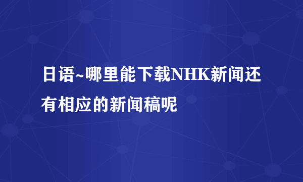 日语~哪里能下载NHK新闻还有相应的新闻稿呢