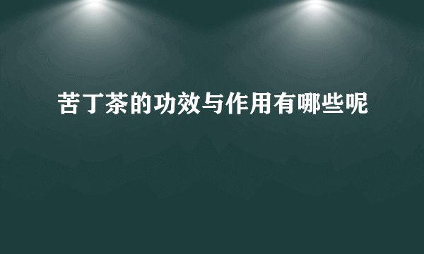 苦丁茶的功效与作用有哪些呢