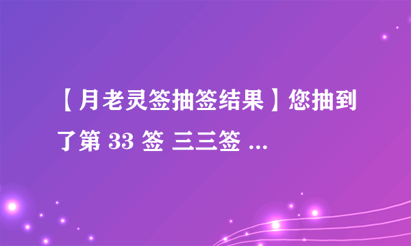 【月老灵签抽签结果】您抽到了第 33 签 三三签 上上签 签诗：可以托六尺之孤，可以寄百里之命