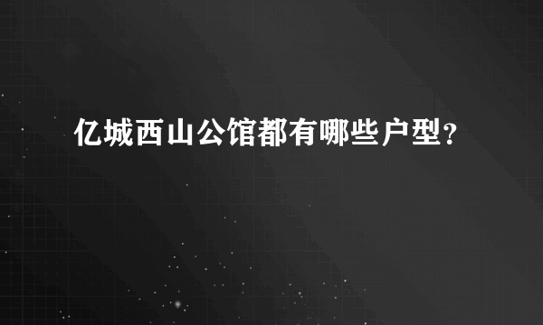 亿城西山公馆都有哪些户型？