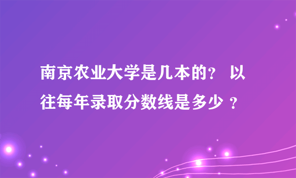 南京农业大学是几本的？ 以往每年录取分数线是多少 ？