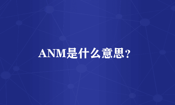 ANM是什么意思？