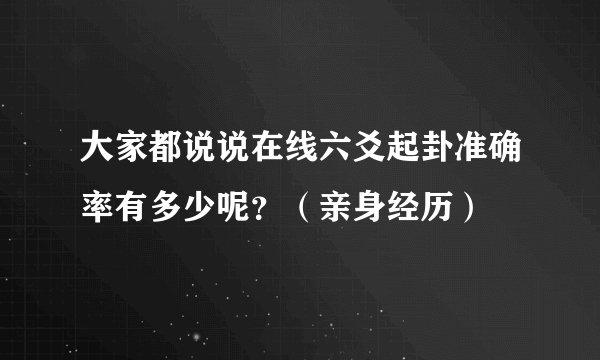 大家都说说在线六爻起卦准确率有多少呢？（亲身经历）