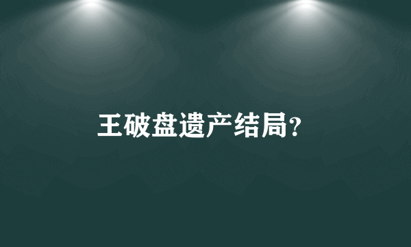 王破盘遗产结局？