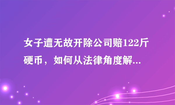 女子遭无故开除公司赔122斤硬币，如何从法律角度解读此事件？