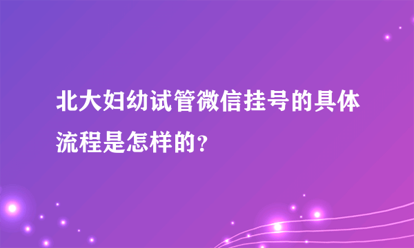 北大妇幼试管微信挂号的具体流程是怎样的？