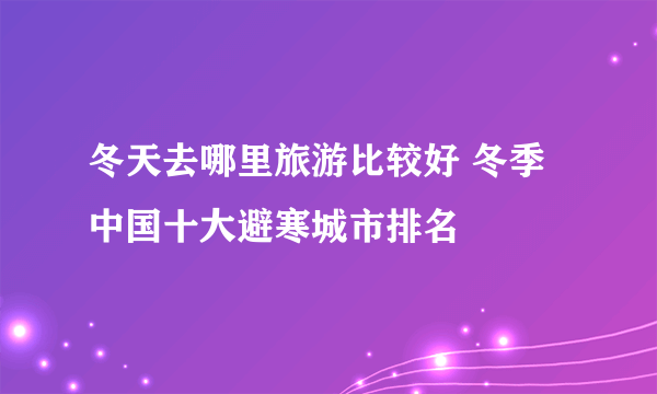 冬天去哪里旅游比较好 冬季中国十大避寒城市排名