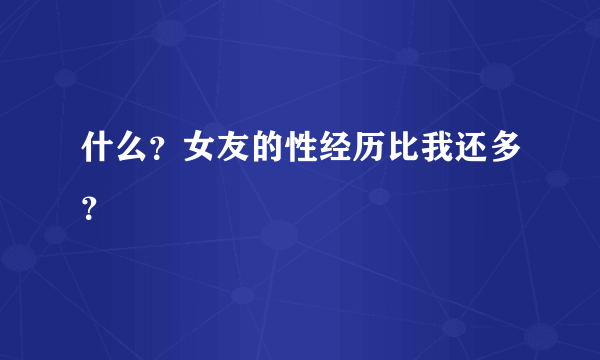 什么？女友的性经历比我还多？