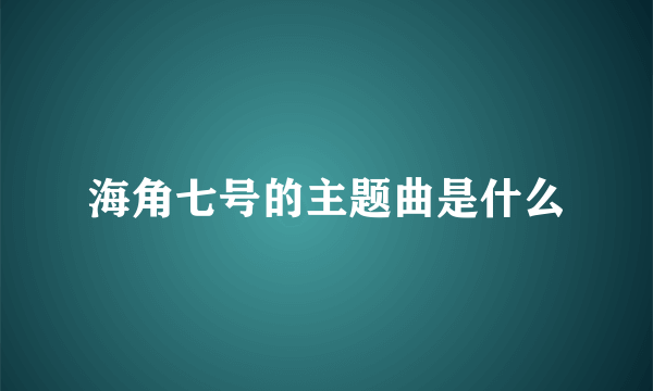 海角七号的主题曲是什么