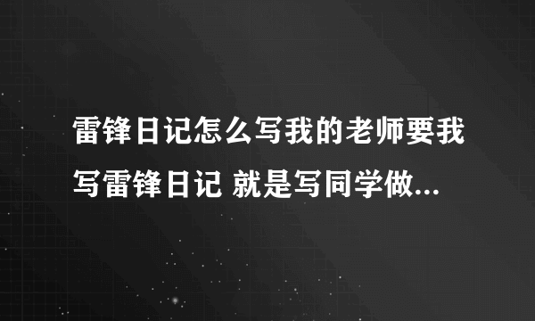 雷锋日记怎么写我的老师要我写雷锋日记 就是写同学做的好事因为我是第一次写这个 所以能给我找个例子吗我要的是学生在学校做的好事 不用很长 只要说他做了什么好事