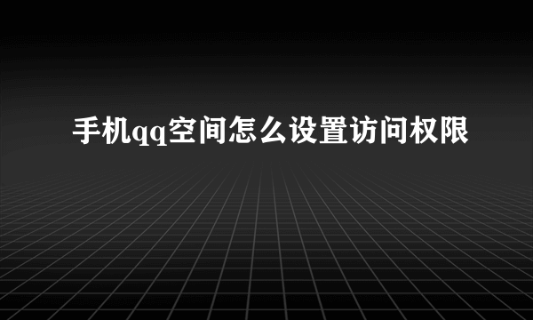 手机qq空间怎么设置访问权限