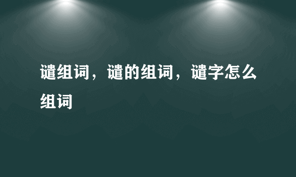 谴组词，谴的组词，谴字怎么组词