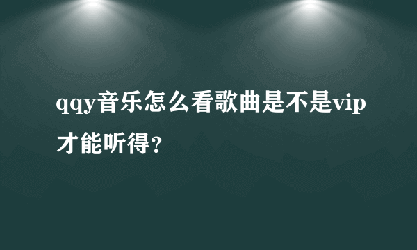 qqy音乐怎么看歌曲是不是vip才能听得？