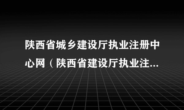 陕西省城乡建设厅执业注册中心网（陕西省建设厅执业注册中心官网）