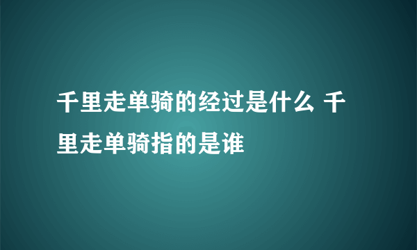 千里走单骑的经过是什么 千里走单骑指的是谁