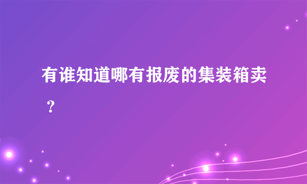 有谁知道哪有报废的集装箱卖 ？