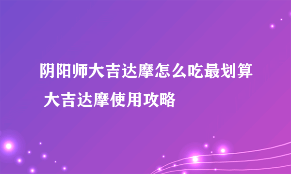 阴阳师大吉达摩怎么吃最划算 大吉达摩使用攻略