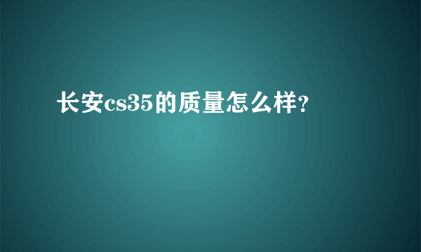 长安cs35的质量怎么样？