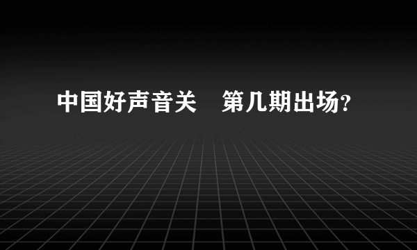 中国好声音关喆第几期出场？