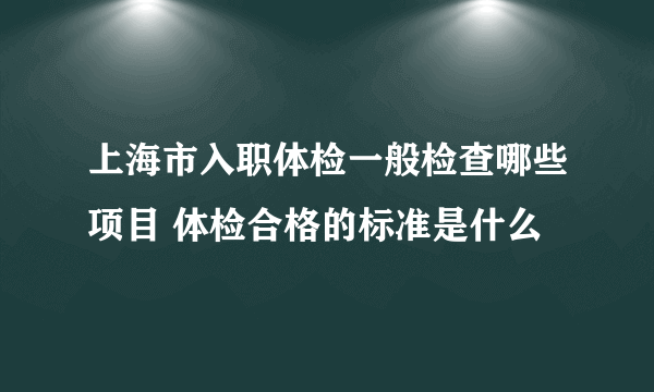 上海市入职体检一般检查哪些项目 体检合格的标准是什么