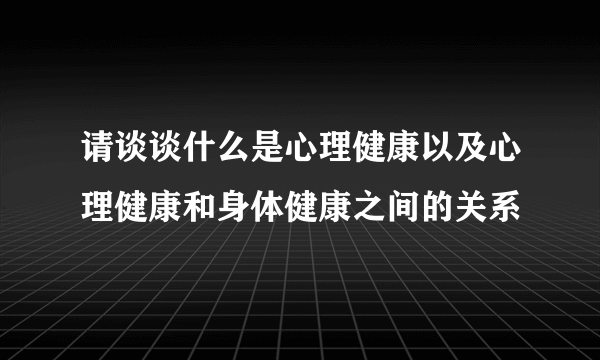 请谈谈什么是心理健康以及心理健康和身体健康之间的关系