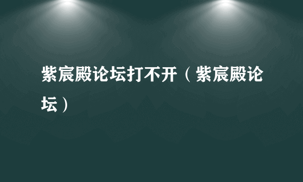 紫宸殿论坛打不开（紫宸殿论坛）