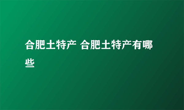 合肥土特产 合肥土特产有哪些