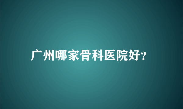 广州哪家骨科医院好？