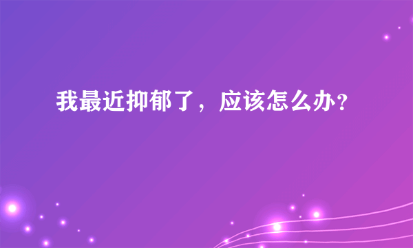 我最近抑郁了，应该怎么办？