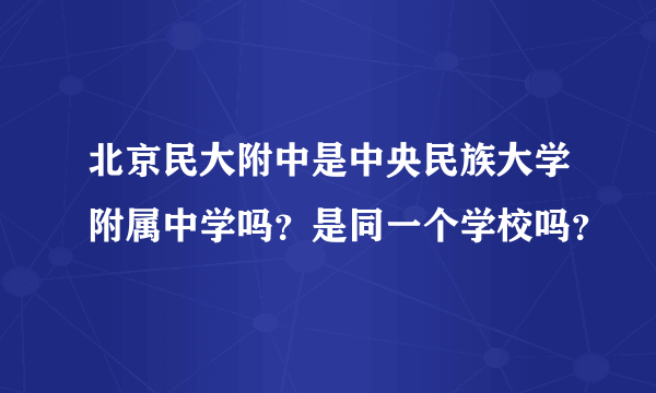 北京民大附中是中央民族大学附属中学吗？是同一个学校吗？