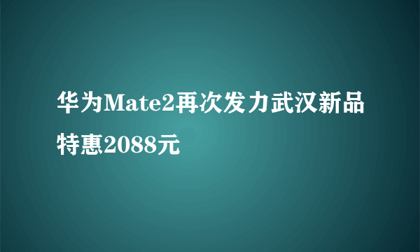 华为Mate2再次发力武汉新品特惠2088元