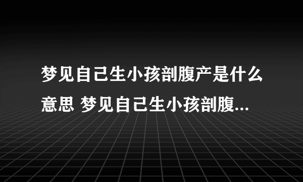 梦见自己生小孩剖腹产是什么意思 梦见自己生小孩剖腹产意味着什么 