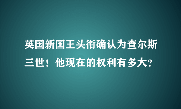 英国新国王头衔确认为查尔斯三世！他现在的权利有多大？