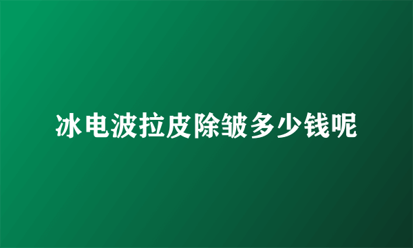 冰电波拉皮除皱多少钱呢