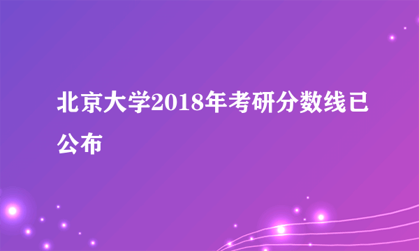 北京大学2018年考研分数线已公布